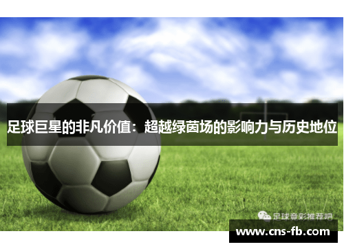 足球巨星的非凡价值：超越绿茵场的影响力与历史地位