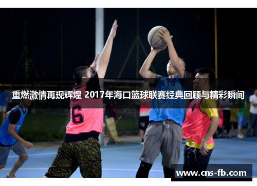 重燃激情再现辉煌 2017年海口篮球联赛经典回顾与精彩瞬间 重燃激情再现辉煌 2017年海口篮球联赛经典回顾与精彩瞬间