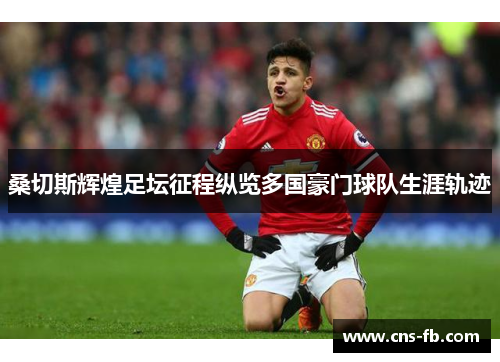 桑切斯辉煌足坛征程纵览多国豪门球队生涯轨迹