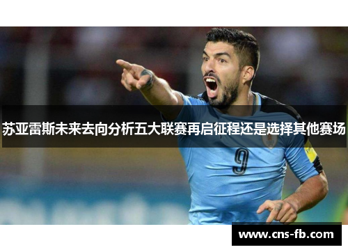 苏亚雷斯未来去向分析五大联赛再启征程还是选择其他赛场