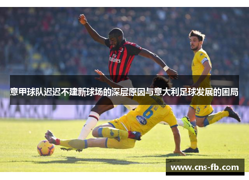 意甲球队迟迟不建新球场的深层原因与意大利足球发展的困局 意甲球队迟迟不建新球场的深层原因与意大利足球发展的困局