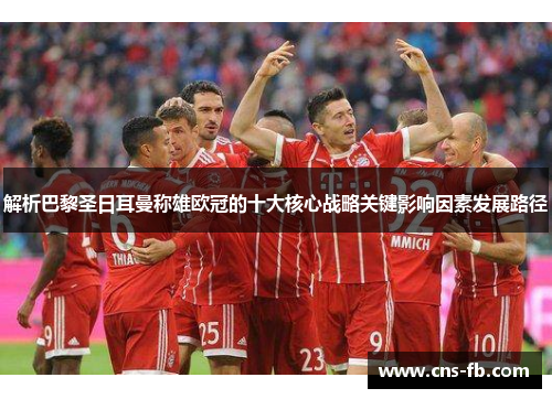 解析巴黎圣日耳曼称雄欧冠的十大核心战略关键影响因素发展路径