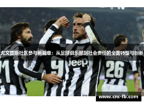 尤文图斯社区参与新篇章：从足球俱乐部到社会责任的全面转型与创新