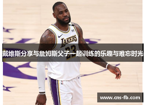 戴维斯分享与詹姆斯父子一起训练的乐趣与难忘时光