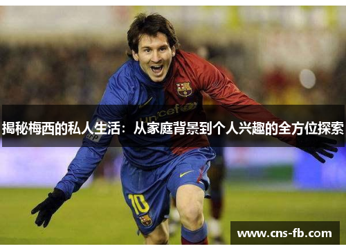 揭秘梅西的私人生活：从家庭背景到个人兴趣的全方位探索