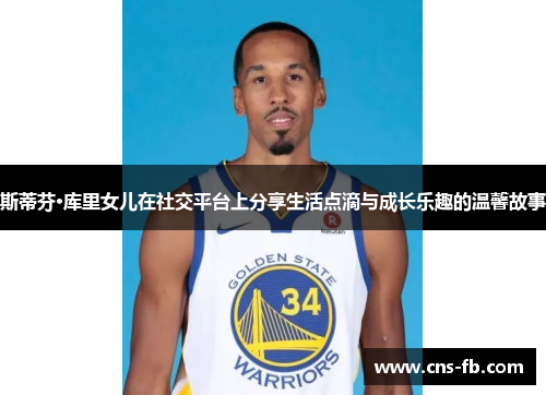 斯蒂芬·库里女儿在社交平台上分享生活点滴与成长乐趣的温馨故事