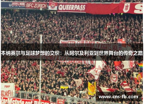 本纳赛尔与足球梦想的交织:从阿尔及利亚到世界舞台的传奇之路 本纳赛尔与足球梦想的交织:从阿尔及利亚到世界舞台的传奇之路