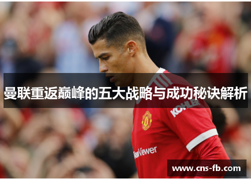 曼联重返巅峰的五大战略与成功秘诀解析