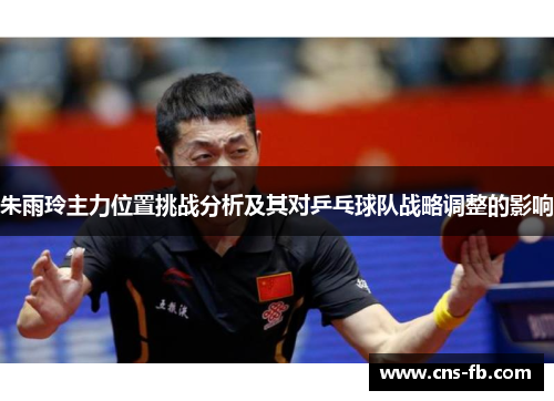 朱雨玲主力位置挑战分析及其对乒乓球队战略调整的影响