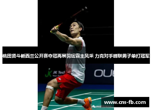 桃田贤斗新西兰公开赛夺冠再展羽坛霸主风采 力克对手蝉联男子单打冠军