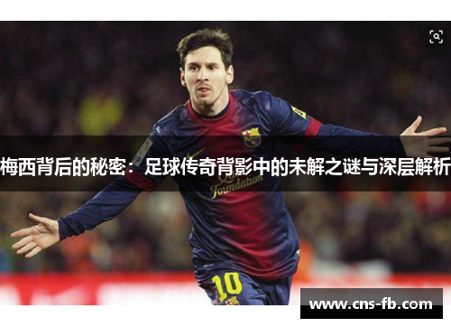 梅西背后的秘密：足球传奇背影中的未解之谜与深层解析