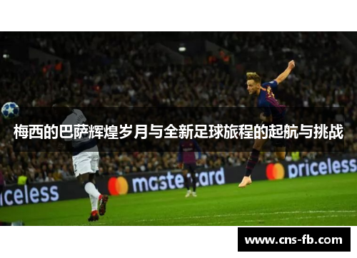 梅西的巴萨辉煌岁月与全新足球旅程的起航与挑战