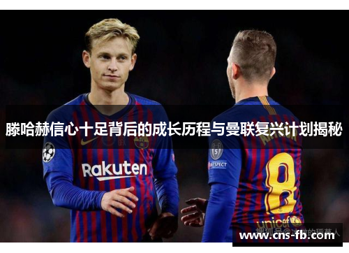 滕哈赫信心十足背后的成长历程与曼联复兴计划揭秘