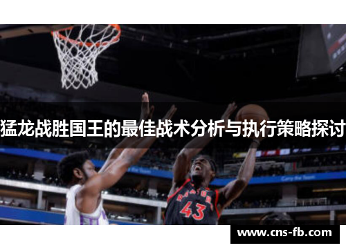猛龙战胜国王的最佳战术分析与执行策略探讨