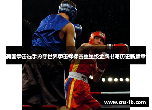 美国拳击选手勇夺世界拳击锦标赛重量级金牌书写历史新篇章