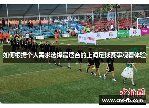 如何根据个人需求选择最适合的上海足球赛事观看体验 如何根据个人需求选择最适合的上海足球赛事观看体验