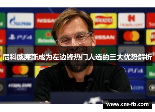 尼科威廉斯成为左边锋热门人选的三大优势解析 尼科威廉斯成为左边锋热门人选的三大优势解析