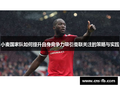 小麦国家队如何提升自身竞争力吸引曼联关注的策略与实践 小麦国家队如何提升自身竞争力吸引曼联关注的策略与实践