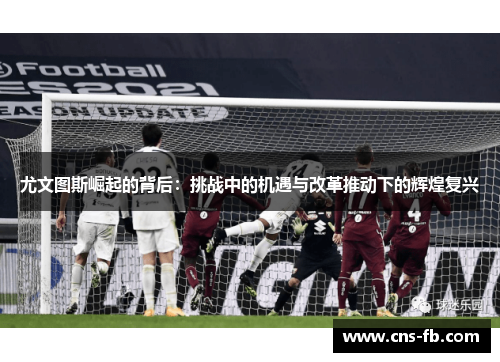 尤文图斯崛起的背后:挑战中的机遇与改革推动下的辉煌复兴 尤文图斯崛起的背后:挑战中的机遇与改革推动下的辉煌复兴