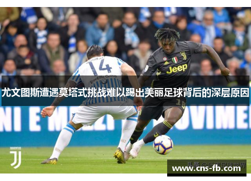 尤文图斯遭遇莫塔式挑战难以踢出美丽足球背后的深层原因 尤文图斯遭遇莫塔式挑战难以踢出美丽足球背后的深层原因