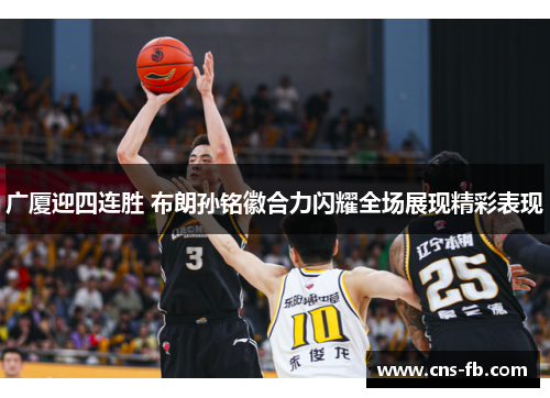 广厦迎四连胜 布朗孙铭徽合力闪耀全场展现精彩表现 广厦迎四连胜 布朗孙铭徽合力闪耀全场展现精彩表现