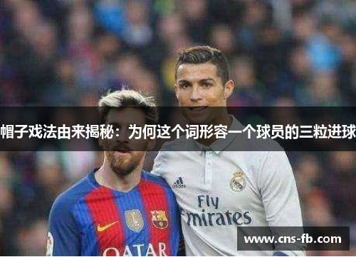 帽子戏法由来揭秘:为何这个词形容一个球员的三粒进球 帽子戏法由来揭秘:为何这个词形容一个球员的三粒进球