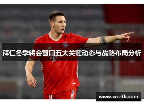 拜仁冬季转会窗口五大关键动态与战略布局分析
