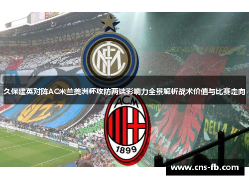 久保建英对阵AC米兰美洲杯攻防两端影响力全景解析战术价值与比赛走向 久保建英对阵AC米兰美洲杯攻防两端影响力全景解析战术价值与比赛走向