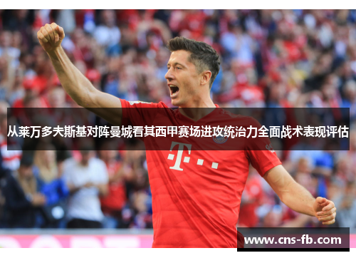 从莱万多夫斯基对阵曼城看其西甲赛场进攻统治力全面战术表现评估 从莱万多夫斯基对阵曼城看其西甲赛场进攻统治力全面战术表现评估