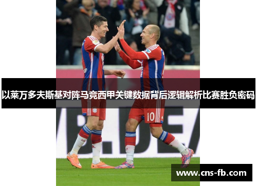 以莱万多夫斯基对阵马竞西甲关键数据背后逻辑解析比赛胜负密码 以莱万多夫斯基对阵马竞西甲关键数据背后逻辑解析比赛胜负密码