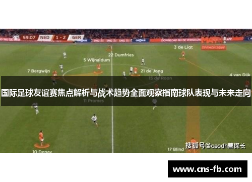国际足球友谊赛焦点解析与战术趋势全面观察指南球队表现与未来走向 国际足球友谊赛焦点解析与战术趋势全面观察指南球队表现与未来走向