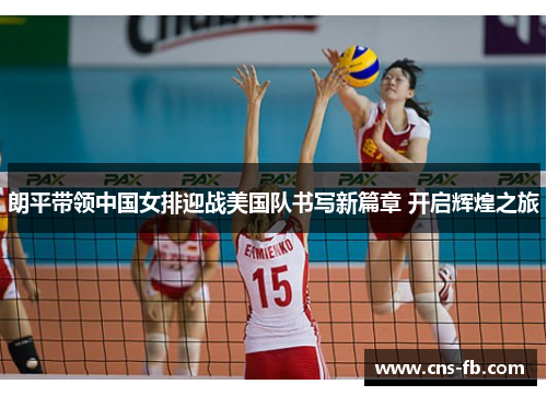 朗平带领中国女排迎战美国队书写新篇章 开启辉煌之旅