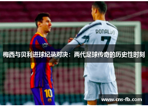 梅西与贝利进球纪录对决：两代足球传奇的历史性时刻