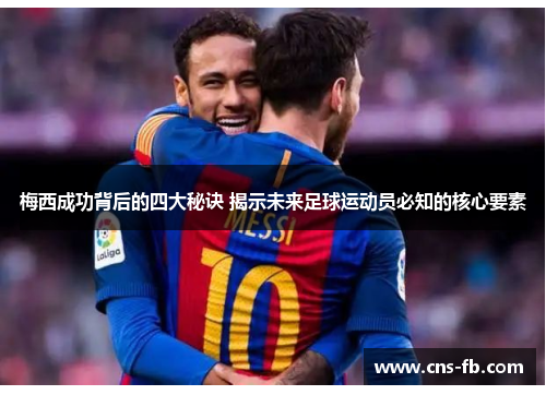 梅西成功背后的四大秘诀 揭示未来足球运动员必知的核心要素