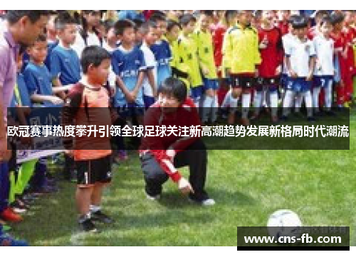 欧冠赛事热度攀升引领全球足球关注新高潮趋势发展新格局时代潮流
