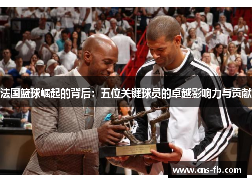 法国篮球崛起的背后：五位关键球员的卓越影响力与贡献