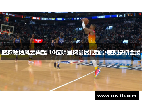 篮球赛场风云再起 10位明星球员展现超卓表现撼动全场