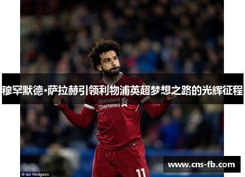 穆罕默德·萨拉赫引领利物浦英超梦想之路的光辉征程
