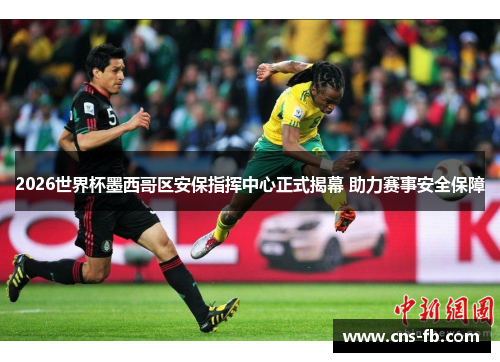 2026世界杯墨西哥区安保指挥中心正式揭幕 助力赛事安全保障 2026世界杯墨西哥区安保指挥中心正式揭幕 助力赛事安全保障