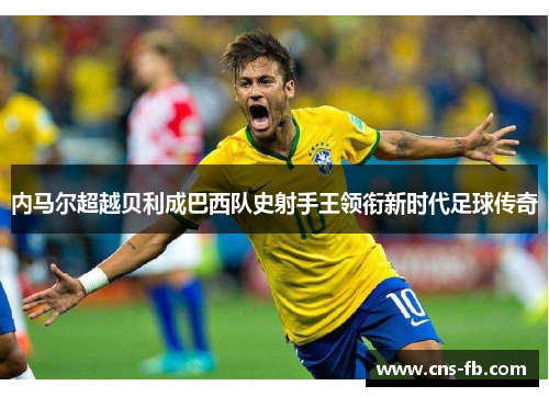 内马尔超越贝利成巴西队史射手王领衔新时代足球传奇