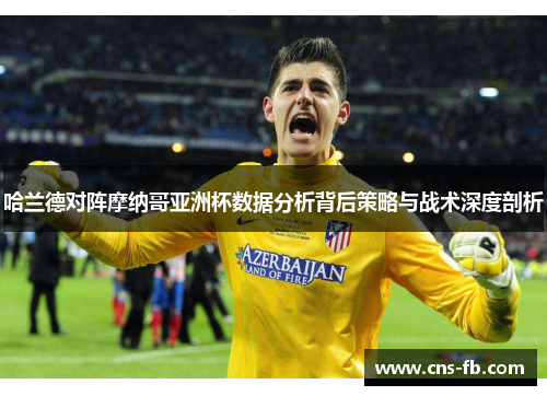 哈兰德对阵摩纳哥亚洲杯数据分析背后策略与战术深度剖析 哈兰德对阵摩纳哥亚洲杯数据分析背后策略与战术深度剖析