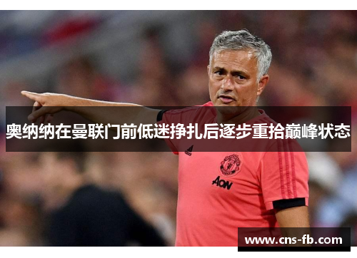 奥纳纳在曼联门前低迷挣扎后逐步重拾巅峰状态