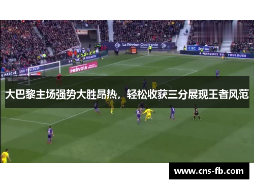 大巴黎主场强势大胜昂热,轻松收获三分展现王者风范 大巴黎主场强势大胜昂热,轻松收获三分展现王者风范
