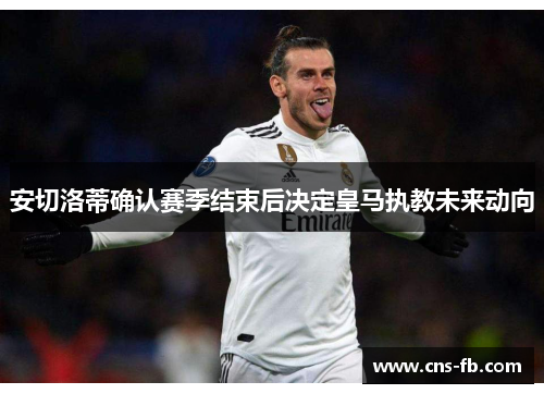 安切洛蒂确认赛季结束后决定皇马执教未来动向