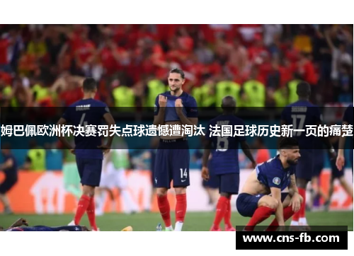 姆巴佩欧洲杯决赛罚失点球遗憾遭淘汰 法国足球历史新一页的痛楚