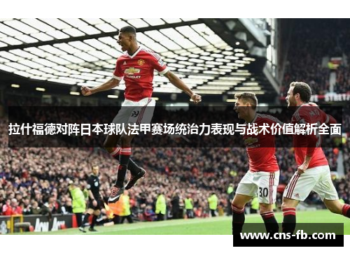 拉什福德对阵日本球队法甲赛场统治力表现与战术价值解析全面