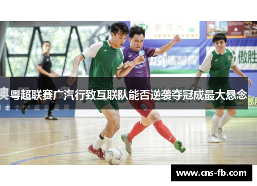 粤超联赛广汽行致互联队能否逆袭夺冠成最大悬念 粤超联赛广汽行致互联队能否逆袭夺冠成最大悬念