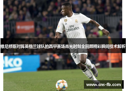维尼修斯对阵英格兰球队的西甲赛场高光时刻全回顾精彩瞬间技术解析 维尼修斯对阵英格兰球队的西甲赛场高光时刻全回顾精彩瞬间技术解析