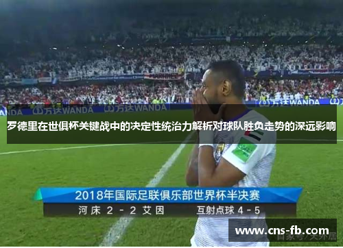 罗德里在世俱杯关键战中的决定性统治力解析对球队胜负走势的深远影响