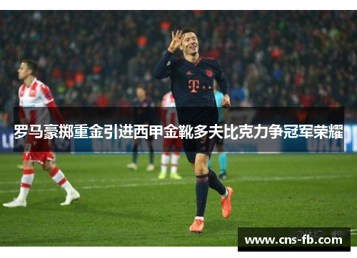 罗马豪掷重金引进西甲金靴多夫比克力争冠军荣耀 罗马豪掷重金引进西甲金靴多夫比克力争冠军荣耀